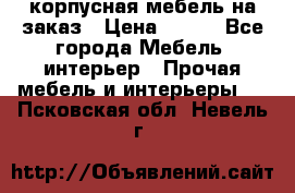 корпусная мебель на заказ › Цена ­ 100 - Все города Мебель, интерьер » Прочая мебель и интерьеры   . Псковская обл.,Невель г.